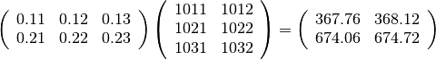 \left(
  \begin{array}{ccc}
    0.11 & 0.12 & 0.13\\
    0.21 & 0.22 & 0.23
  \end{array}
\right)
\left(
  \begin{array}{cc}
    1011 & 1012\\
    1021 & 1022\\
    1031 & 1032
  \end{array}
\right)
=
\left(
  \begin{array}{cc}
    367.76 & 368.12\\
    674.06 & 674.72
  \end{array}
\right)